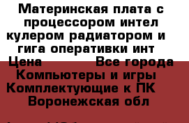 Материнская плата с процессором интел кулером радиатором и 4 гига оперативки инт › Цена ­ 1 000 - Все города Компьютеры и игры » Комплектующие к ПК   . Воронежская обл.